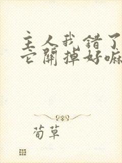 主人我错了请把它关掉好嘛