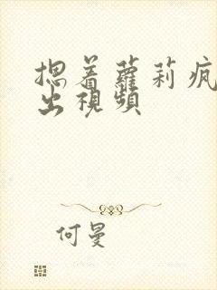 摁着萝莉疯狂输出视频