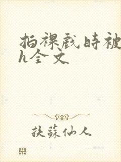 拍裸戏时被c了h全文