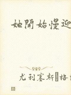 她开始慢迎迎合