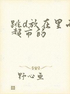 跳d放在里面逛超市的