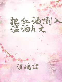 把红酒倒入b里温酒h文