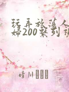 玩弄放荡人妻少妇200系列视频