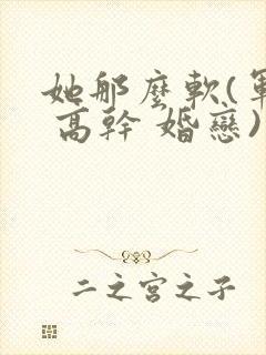 她那么软(军婚 高干 婚恋)完结