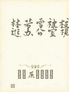 林若雪被校长抱进办公室视频