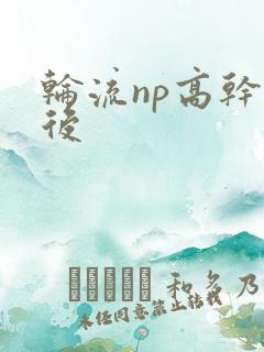 轮流np高干前后