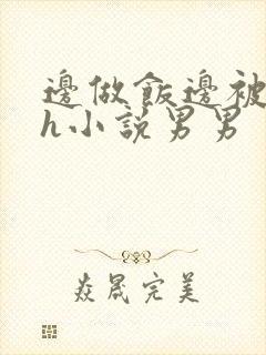 边做饭边被躁高h小说男男