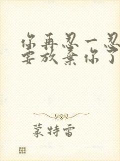 你再忍一忍我快要放弃你了