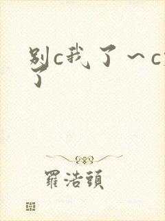 别c我了～c烂了