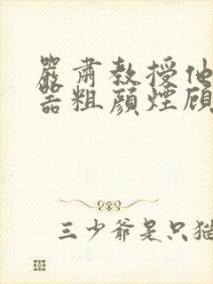 严肃教授他财大器粗颜烟顾荀