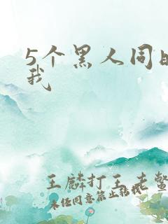5个黑人同时玩我