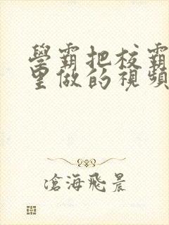 学霸把校霸往死里做的视频