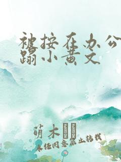 被按在办公室糟蹋小黄文