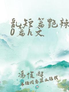 乱短篇艳辣500篇h文