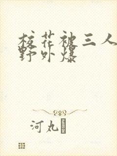 校花被三人拖去野外爆