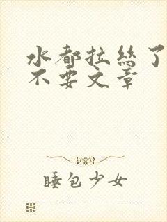 水都拉丝了还说不要文章