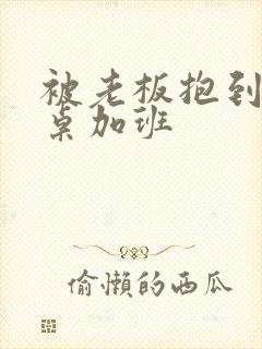 被老板抱到办公桌加班