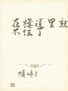 在楼道里就控制不住了