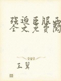 强迫臣服西无罪全文免费阅读