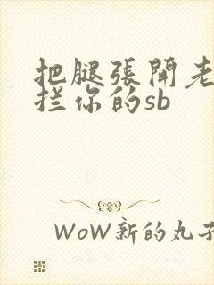 把腿张开老子臊拦你的sb