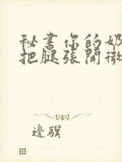 秘书你的奶好大把腿张开微博