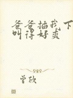 爸爸插我下面我叫得好爽