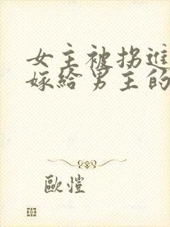 女主被拐进山里嫁给男主的小说