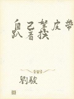 自己拿皮带过来趴着挨