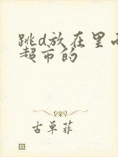 跳d放在里面逛超市的