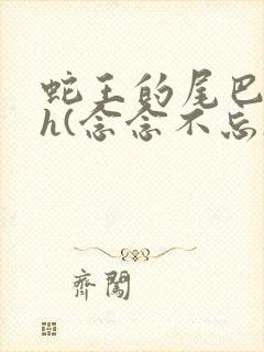 蛇王的尾巴高ah(念念不忘)