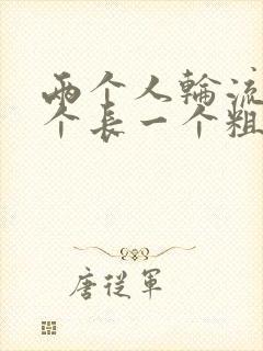 两个人轮流干一个长一个粗