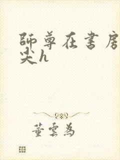 师尊在书房含乳尖h