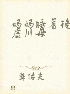 妈妈睡着后续集虚川母
