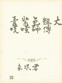 青紫色粗大进出噗嗤师傅