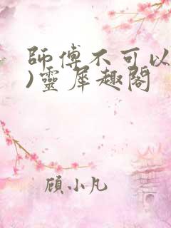 师傅不可以(限)灵犀趣阁
