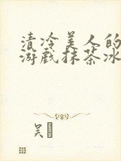 清冷美人的神奇游戏抹茶冰海棠沙
