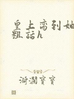 皇上脔到她哭h粗话h