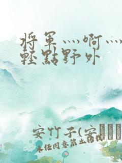 将军灬啊灬啊灬轻点野外