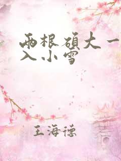 两根硕大一起挤入小雪