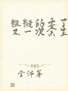 粗糙的要了一次又一次余生多喜欢