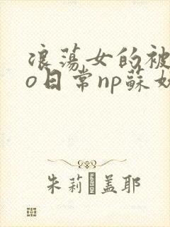 浪荡女的被cao日常np苏妖精