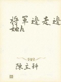 将军边走边挺进她h