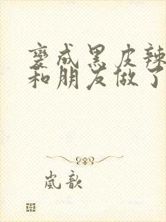 变成黑皮辣妹吼和朋友做了漫画