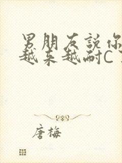 男朋友说你真是越来越耐C了