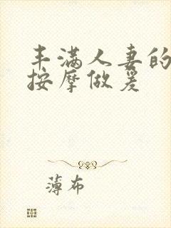 丰满人妻的精油按摩做爰