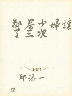 邻居少妇让我爽了三次