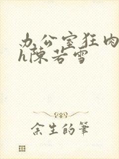 办公室狂肉校花h陈若雪