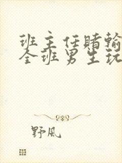 班主任赌输了被全班男生玩弄