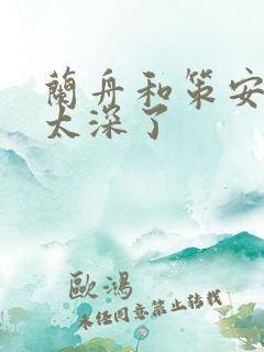 兰舟和策安肉 太深了