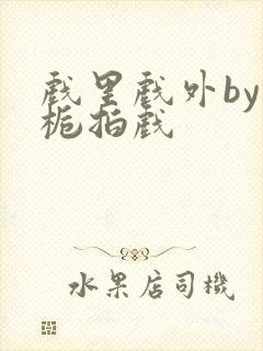 戏里戏外by林栀拍戏